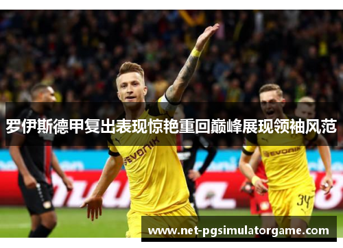 罗伊斯德甲复出表现惊艳重回巅峰展现领袖风范