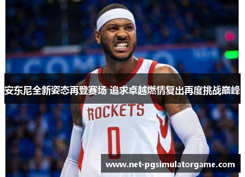 安东尼全新姿态再登赛场 追求卓越燃情复出再度挑战巅峰