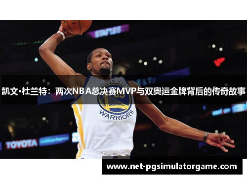 凯文·杜兰特：两次NBA总决赛MVP与双奥运金牌背后的传奇故事