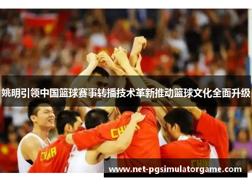 姚明引领中国篮球赛事转播技术革新推动篮球文化全面升级