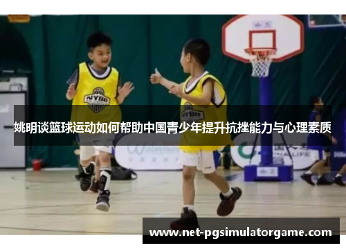 姚明谈篮球运动如何帮助中国青少年提升抗挫能力与心理素质