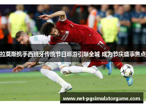 拉莫斯携手西班牙传统节日巡游引爆全城 成为节庆盛事焦点