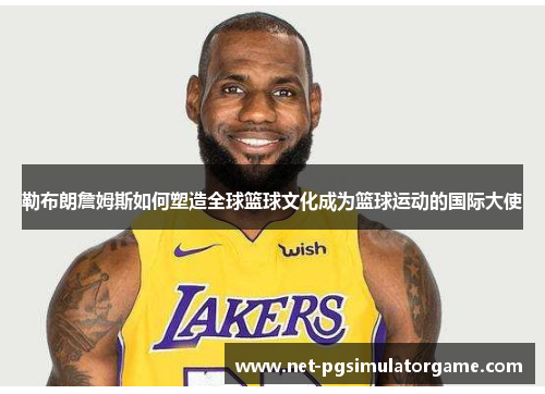 勒布朗詹姆斯如何塑造全球篮球文化成为篮球运动的国际大使