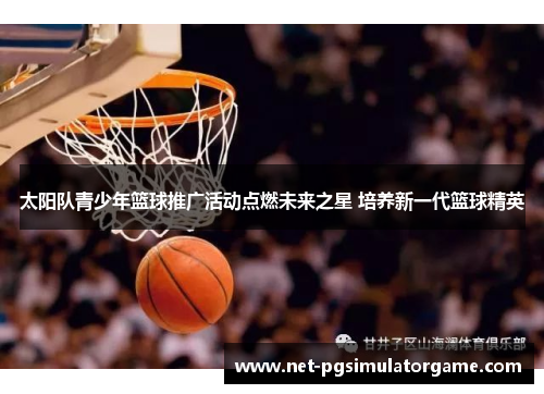 太阳队青少年篮球推广活动点燃未来之星 培养新一代篮球精英