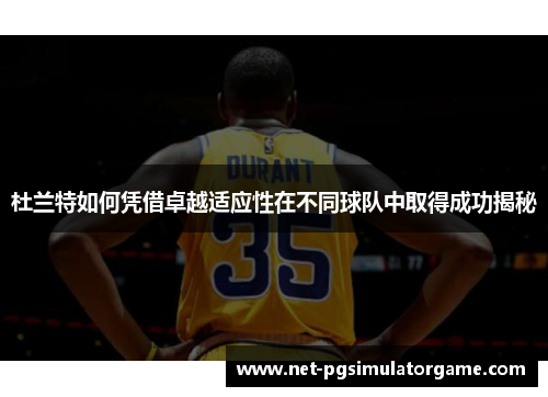 杜兰特如何凭借卓越适应性在不同球队中取得成功揭秘
