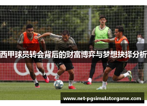 西甲球员转会背后的财富博弈与梦想抉择分析