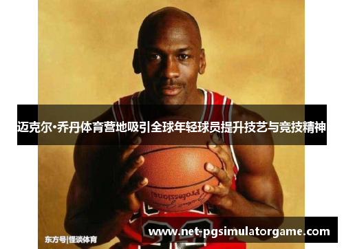 迈克尔·乔丹体育营地吸引全球年轻球员提升技艺与竞技精神
