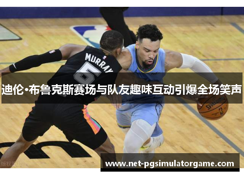 迪伦·布鲁克斯赛场与队友趣味互动引爆全场笑声