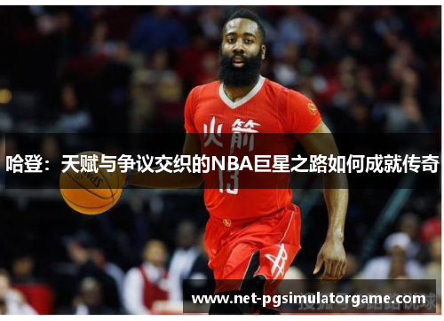 哈登：天赋与争议交织的NBA巨星之路如何成就传奇
