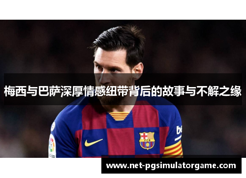 梅西与巴萨深厚情感纽带背后的故事与不解之缘