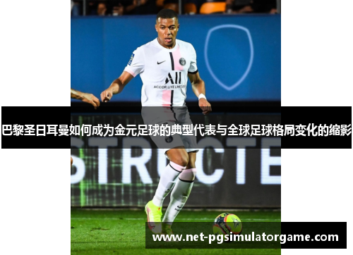 巴黎圣日耳曼如何成为金元足球的典型代表与全球足球格局变化的缩影