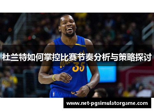 杜兰特如何掌控比赛节奏分析与策略探讨