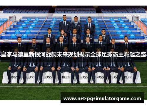 皇家马德里新银河战舰未来规划揭示全球足球霸主崛起之路