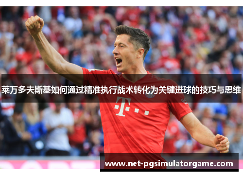 莱万多夫斯基如何通过精准执行战术转化为关键进球的技巧与思维