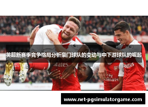 英超新赛季竞争格局分析豪门球队的变动与中下游球队的崛起