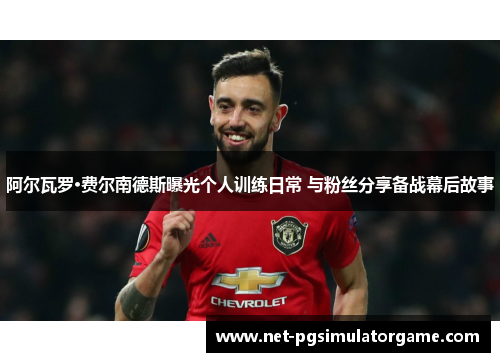 阿尔瓦罗·费尔南德斯曝光个人训练日常 与粉丝分享备战幕后故事