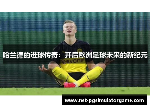 哈兰德的进球传奇：开启欧洲足球未来的新纪元