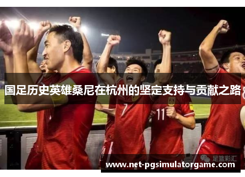 国足历史英雄桑尼在杭州的坚定支持与贡献之路