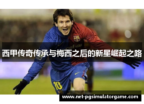 西甲传奇传承与梅西之后的新星崛起之路