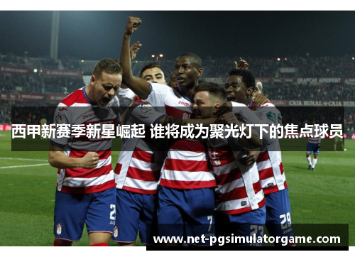 西甲新赛季新星崛起 谁将成为聚光灯下的焦点球员