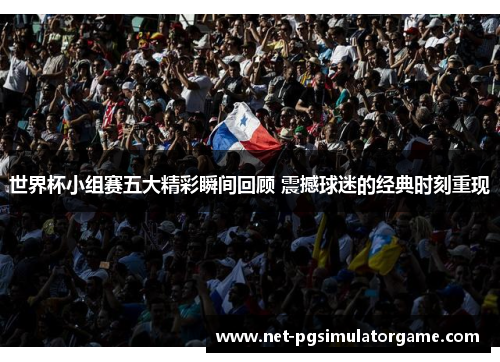 世界杯小组赛五大精彩瞬间回顾 震撼球迷的经典时刻重现