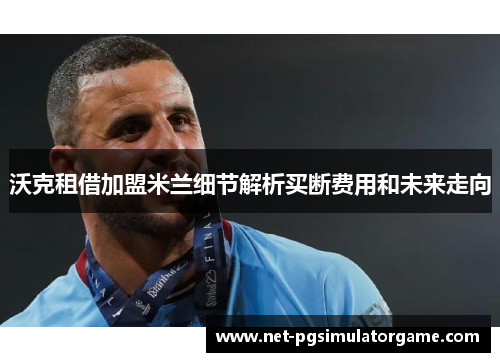 沃克租借加盟米兰细节解析买断费用和未来走向