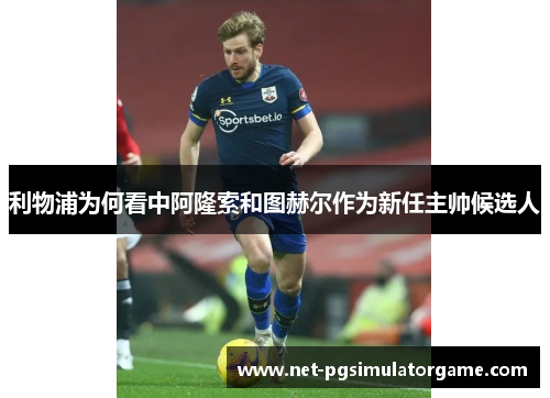 利物浦为何看中阿隆索和图赫尔作为新任主帅候选人