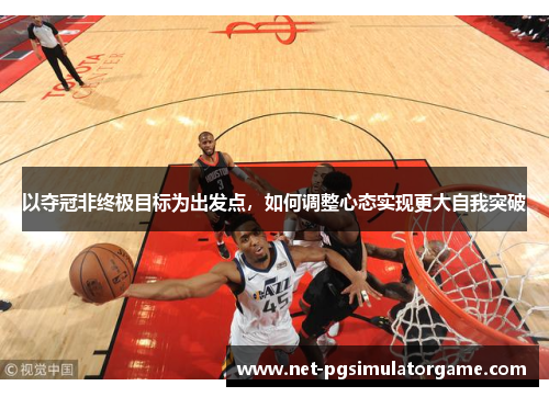 以夺冠非终极目标为出发点，如何调整心态实现更大自我突破