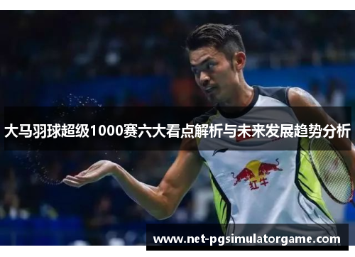 大马羽球超级1000赛六大看点解析与未来发展趋势分析