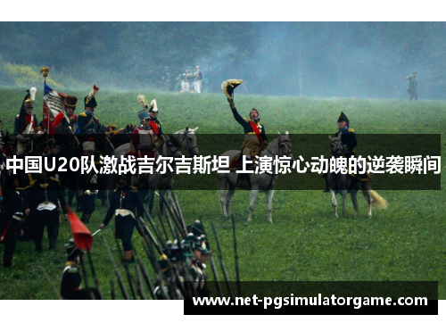 中国U20队激战吉尔吉斯坦 上演惊心动魄的逆袭瞬间