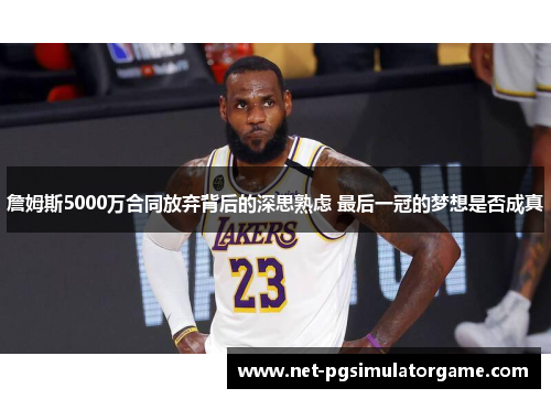 詹姆斯5000万合同放弃背后的深思熟虑 最后一冠的梦想是否成真
