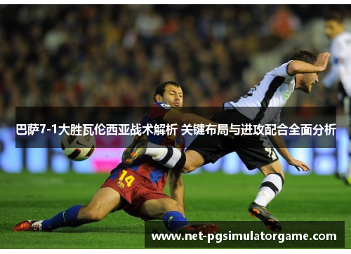 巴萨7-1大胜瓦伦西亚战术解析 关键布局与进攻配合全面分析