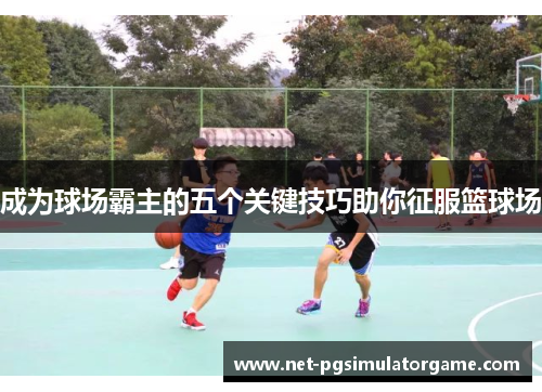 成为球场霸主的五个关键技巧助你征服篮球场