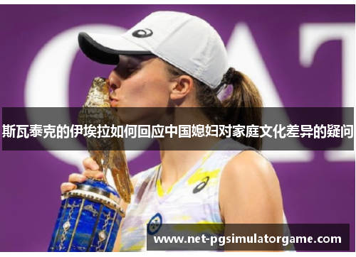 斯瓦泰克的伊埃拉如何回应中国媳妇对家庭文化差异的疑问