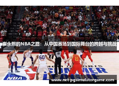 崔永熙的NBA之路：从中国赛场到国际舞台的跨越与挑战