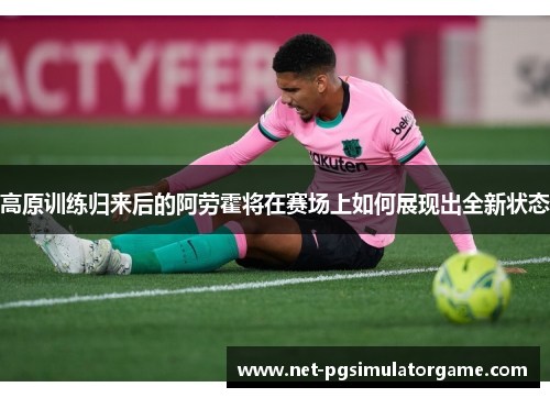 高原训练归来后的阿劳霍将在赛场上如何展现出全新状态