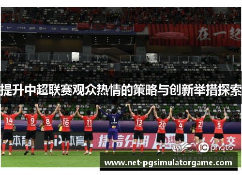 提升中超联赛观众热情的策略与创新举措探索