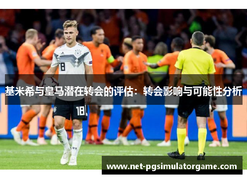 基米希与皇马潜在转会的评估：转会影响与可能性分析