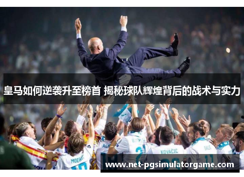 皇马如何逆袭升至榜首 揭秘球队辉煌背后的战术与实力