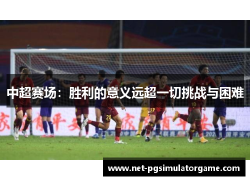 中超赛场：胜利的意义远超一切挑战与困难