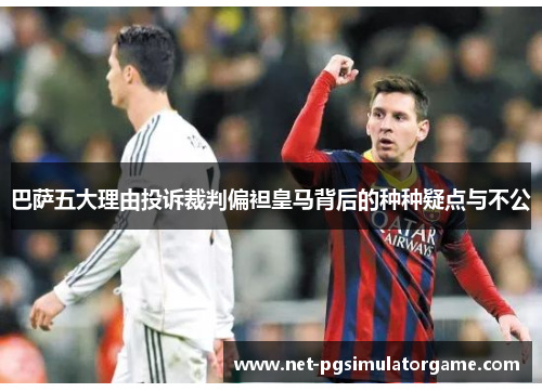 巴萨五大理由投诉裁判偏袒皇马背后的种种疑点与不公