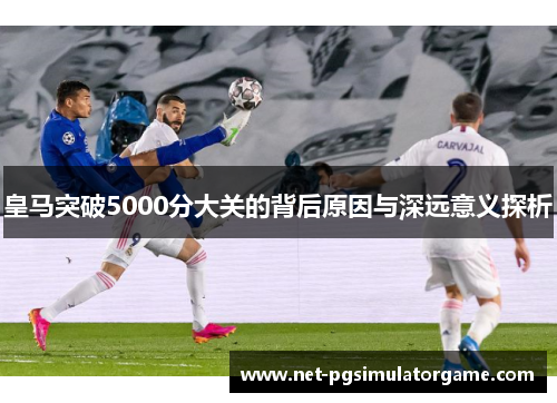 皇马突破5000分大关的背后原因与深远意义探析