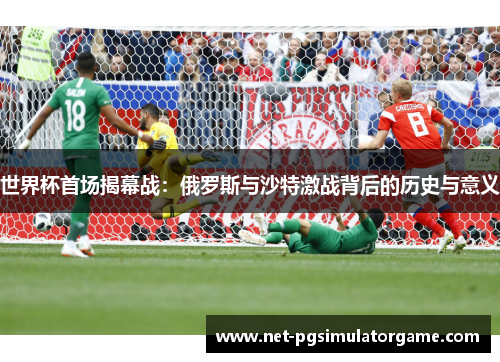 世界杯首场揭幕战：俄罗斯与沙特激战背后的历史与意义