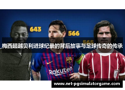 梅西超越贝利进球纪录的背后故事与足球传奇的传承