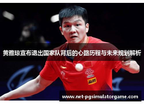 黄雅琼宣布退出国家队背后的心路历程与未来规划解析