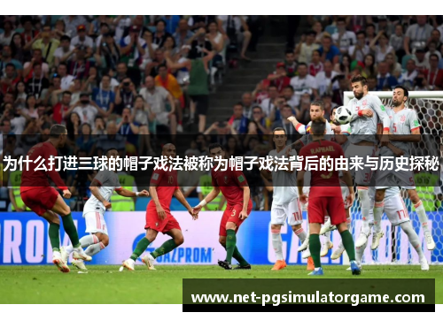 为什么打进三球的帽子戏法被称为帽子戏法背后的由来与历史探秘