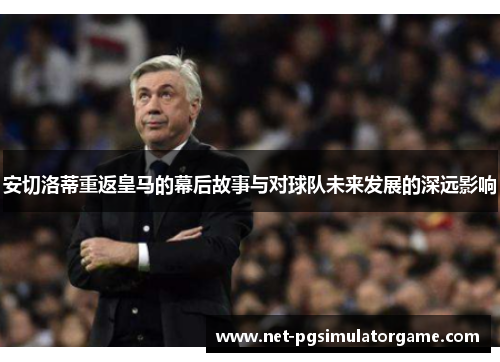 安切洛蒂重返皇马的幕后故事与对球队未来发展的深远影响