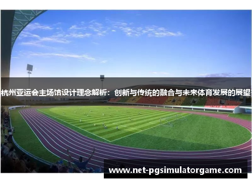 杭州亚运会主场馆设计理念解析：创新与传统的融合与未来体育发展的展望