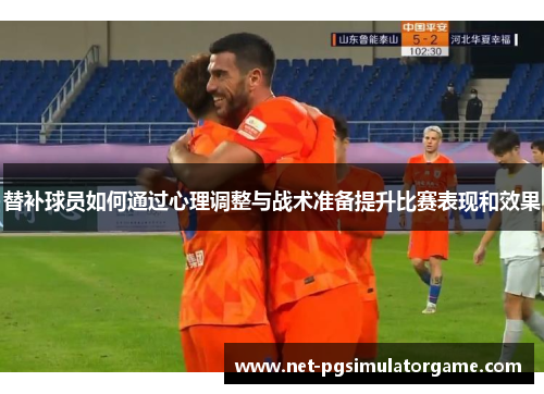 替补球员如何通过心理调整与战术准备提升比赛表现和效果