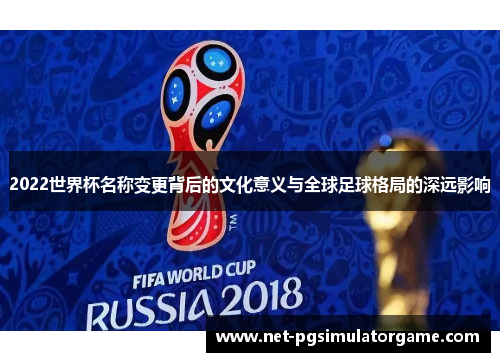 2022世界杯名称变更背后的文化意义与全球足球格局的深远影响